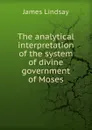The analytical interpretation of the system of divine government of Moses - James Lindsay