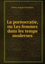 La pornocratie, ou Les femmes dans les temps modernes - Pierre-Joseph Proudhon