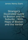 Stranger.s Illustrated Guide to Boston and Its Suburbs - James Henry Stark