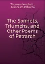 The Sonnets, Triumphs. And other Poems of Petrarch - Campbell Thomas