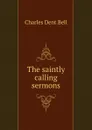 The saintly calling sermons. - Charles Dent Bell