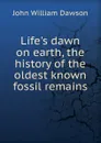 Life.s dawn on earth, the history of the oldest known fossil remains - John William Dawson