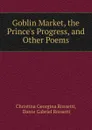 Goblin Market, the Prince.s Progress. And other Poems - Christina Georgina Rossetti