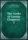 The works of George Chapman - George Chapman