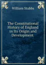 The Constitutional History of England in Its Origin and Development - William Stubbs