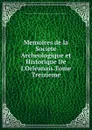 Memoires de la Societe Archeologique et Historique De L.Orleanais.Tome Treizieme - 