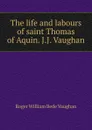 The life and labours of saint Thomas of Aquin. J.J. Vaughan - Roger William Bede Vaughan