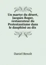 Un martyr du desert, Jacques Roger, restaurateur du Protestantisme dans le dauphine au dix - Daniel Benoit