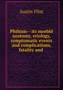 Phthisis its morbid anatomy, etiology, symptomatic events and complications, fatality and - Flint Austin