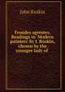 Frondes agrestes. Readings in .Modern painters. by J. Ruskin, chosen by the younger lady of - Рескин
