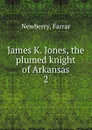 James K. Jones, the plumed knight of Arkansas - Farrar Newberry