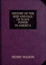 HISTORY OF THE RISE AND FALL OF SLAVE POWER IN AMERICA - Henry Wilson