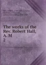 The works of the Rev. Robert Hall, A. M - Robert Hall