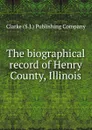 The biographical record of Henry County, Illinois - Clarke S. J. Publishing