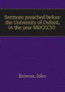 Sermons preached before the University of Oxford, in the year MDCCCVI - John Browne