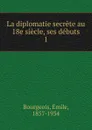 La diplomatie secrete au 18e siecle, ses debuts - Emile Bourgeois