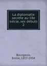 La diplomatie secrete au 18e siecle, ses debuts - Emile Bourgeois