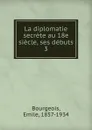 La diplomatie secrete au 18e siecle, ses debuts - Emile Bourgeois