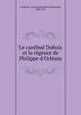 Le cardinal Dubois et la regence de Philippe d.Orleans - Jean Baptiste Honoré Raymond Capefique