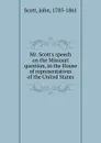 Mr. Scott.s speech on the Missouri question, in the House of representatives of the United States - John Scott