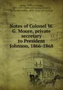 Notes of Colonel W. G. Moore, private secretary to President Johnson, 1866-1868 - William George Moore