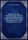 Reports of cases concerning the revenue, argued and determined in the Court of Exchequer, from Easter term 1743, to Hilary term, 1767 - Great Britain. Court of Exchequer