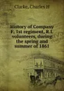 History of Company F, 1st regiment, R.I. volunteers, during the spring and summer of 1861 - Charles H. Clarke