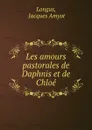 Les amours pastorales de Daphnis et de Chloe - Jacques Amyot Longus