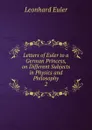 Letters of Euler to a German Princess, on Different Subjects in Physics and Philosophy - Leonhard Euler