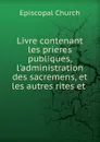 Livre contenant les prieres publiques, l.administration des sacremens, et les autres rites et - Episcopal Church