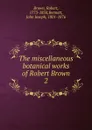 The miscellaneous botanical works of Robert Brown - Robert Brown
