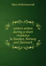 Letters writen during a short residence in Sweden, Norway and Denmark - Mary Wollstonecraft