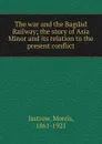 The war and the Bagdad Railway - Morris Jastrow
