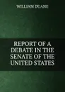 REPORT OF A DEBATE IN THE SENATE OF THE UNITED STATES - William Duane