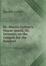 Dr. Martin Luther.s House-postil. Or, Sermons on the Gospels for the Sundays - M. Luther