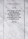 The Origin of Life and Process of Reproduction in Plants and Animals - Frederick Hollick