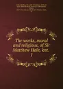 The works, moral and religious, of Sir Matthew Hale, knt. - Matthew Hale