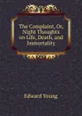 The Complaint. Or, Night Thoughts on Life, Death, and Immortality - Edward Young
