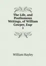 The Life, and Posthumous Writings, of William Cowper, Esqr - Hayley William