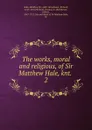 The works, moral and religious, of Sir Matthew Hale, knt. - Matthew Hale