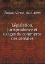 Legislation, jurisprudence et usages du commerce des cereales - Victor Émion