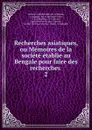 Recherches asiatiques, ou Memoires de la societe etablie au Bengale pour faire des recherches - Antoine-Gabriel Griffet de La Baume