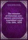 The minutes of Christian anti-slavery convention. Assembled Arpil 17th-20th, 1850 - Christian anti-slavery convention