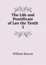 The Life and Pontificate of Leo the Tenth - William Roscoe