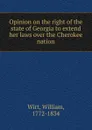 Opinion on the right of the state of Georgia to extend her laws over the Cherokee nation - William Wirt