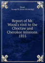 Report of Mr. Wood.s visit to the Choctaw and Cherokee missions. 1855 - George W. Wood