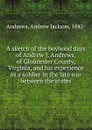 A sketch of the boyhood days of Andrew J. Andrews, of Gloucester County, Virginia, and his experience as a soldier in the late war between the states - Andrew Jackson Andrews