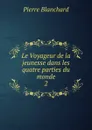 Le Voyageur de la jeunesse dans les quatre parties du monde - Pierre Blanchard