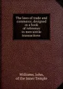 The laws of trade and commerce, designed as a book of reference in mercantile transactions - John Williams
