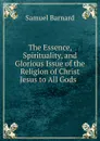 The Essence, Spirituality, and Glorious Issue of the Religion of Christ Jesus to All Gods - Samuel Barnard